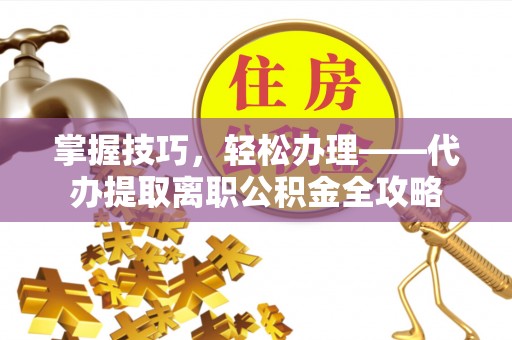 桃江掌握技巧，轻松办理——代办提取离职公积金全攻略