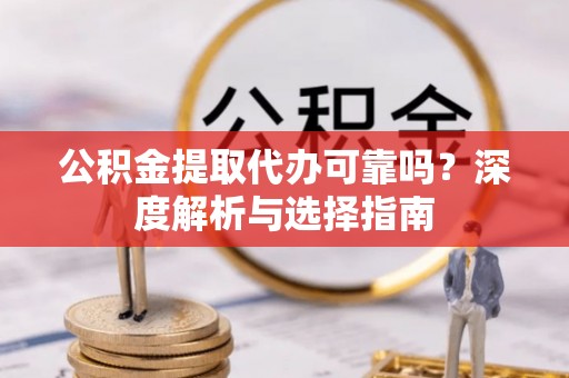 桃江公积金提取代办可靠吗？深度解析与选择指南