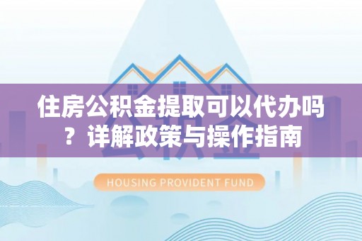 桃江住房公积金提取可以代办吗？详解政策与操作指南