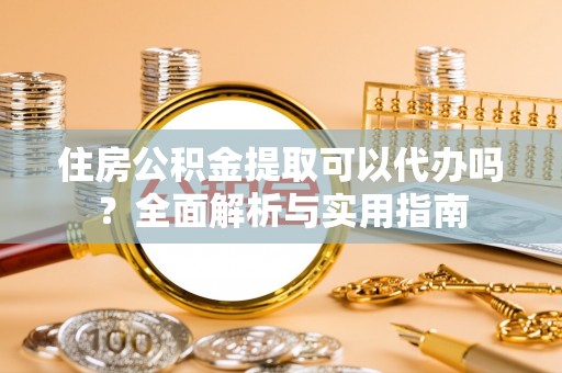 桃江住房公积金提取可以代办吗？全面解析与实用指南