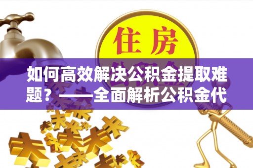 桃江如何高效解决公积金提取难题？——全面解析公积金代办提取咨询