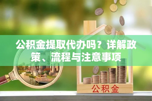 桃江公积金提取代办吗？详解政策、流程与注意事项