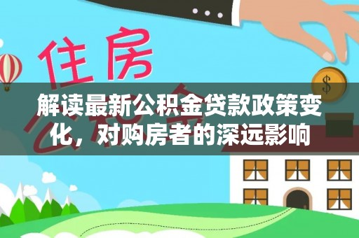 桃江解读最新公积金贷款政策变化，对购房者的深远影响