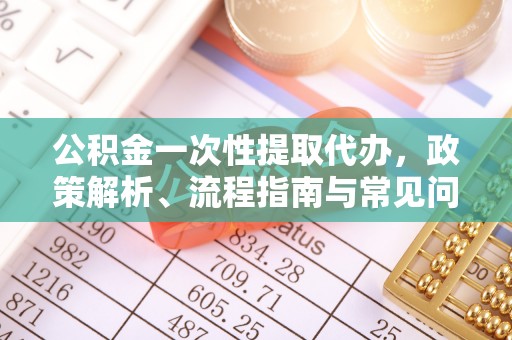 桃江公积金一次性提取代办，政策解析、流程指南与常见问题解答