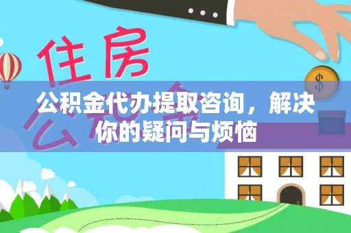 桃江公积金代办提取咨询，解决你的疑问与烦恼