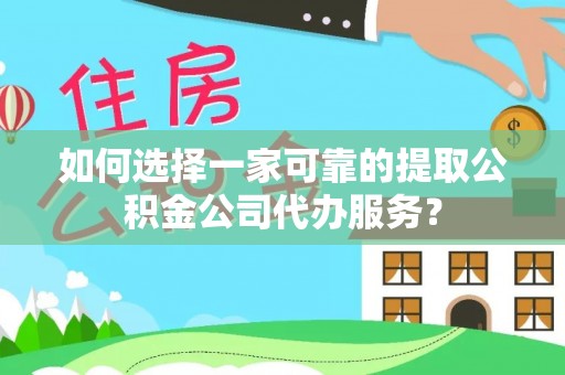 桃江如何选择一家可靠的提取公积金公司代办服务？
