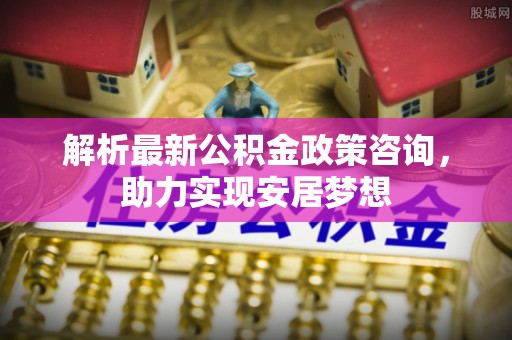 桃江解析最新公积金政策咨询，助力实现安居梦想