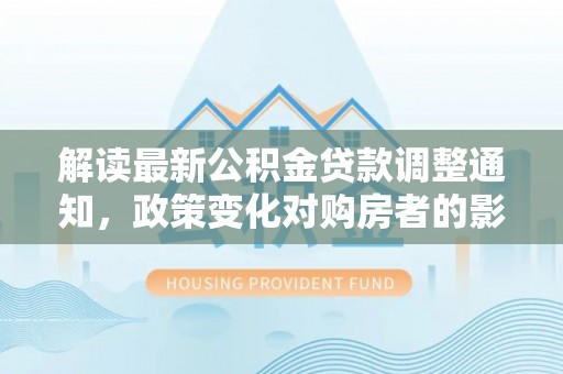 桃江解读最新公积金贷款调整通知，政策变化对购房者的影响