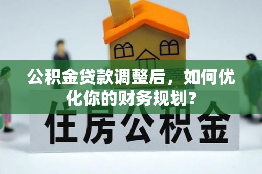 桃江公积金贷款调整后，如何优化你的财务规划？