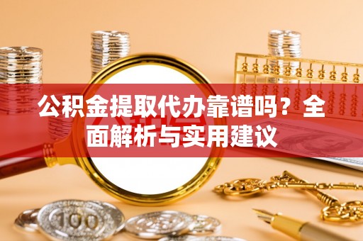 桃江公积金提取代办靠谱吗？全面解析与实用建议