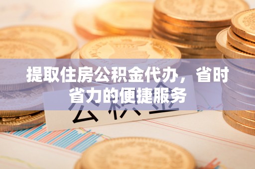 桃江提取住房公积金代办，省时省力的便捷服务