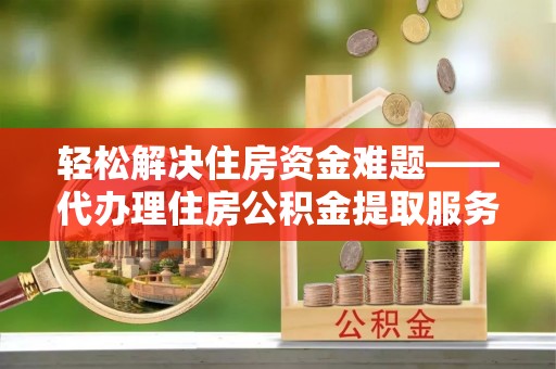 桃江轻松解决住房资金难题——代办理住房公积金提取服务详解