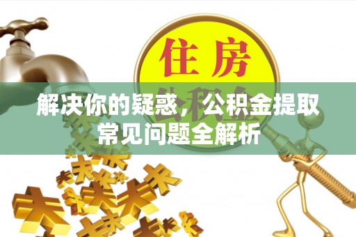 桃江解决你的疑惑，公积金提取常见问题全解析