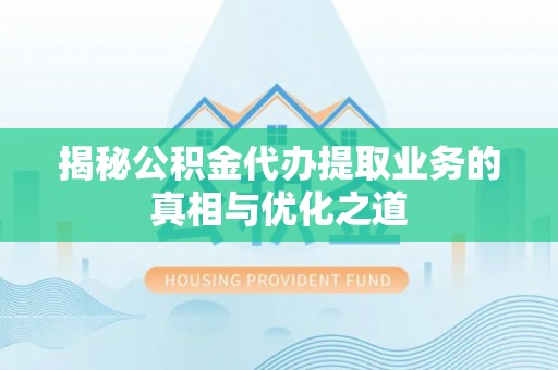 桃江揭秘公积金代办提取业务的真相与优化之道