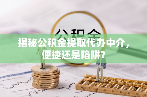 桃江揭秘公积金提取代办中介，便捷还是陷阱？