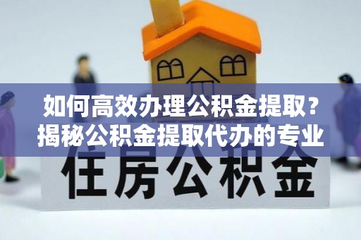 桃江如何高效办理公积金提取？揭秘公积金提取代办的专业服务