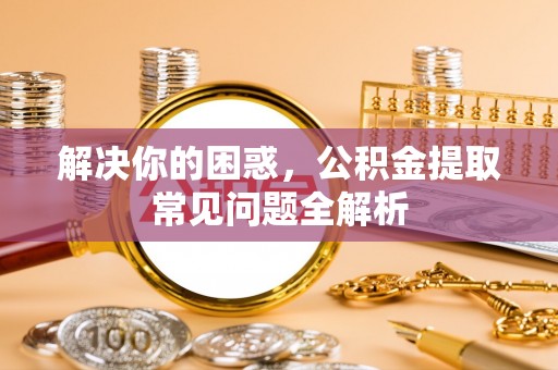 桃江解决你的困惑，公积金提取常见问题全解析