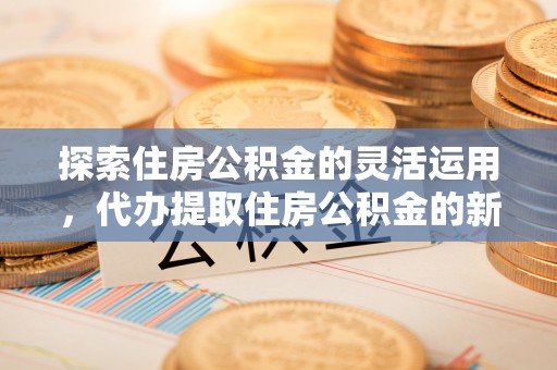 桃江探索住房公积金的灵活运用，代办提取住房公积金的新趋势