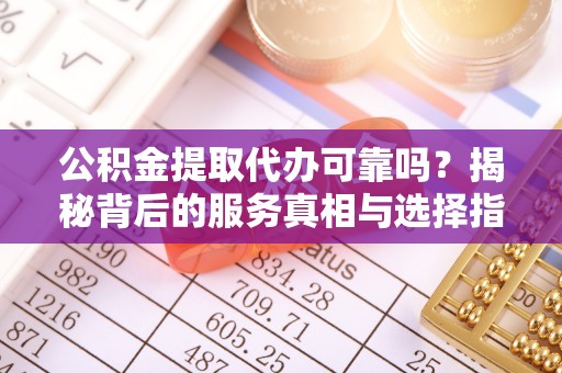 桃江公积金提取代办可靠吗？揭秘背后的服务真相与选择指南