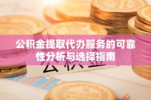 桃江公积金提取代办服务的可靠性分析与选择指南