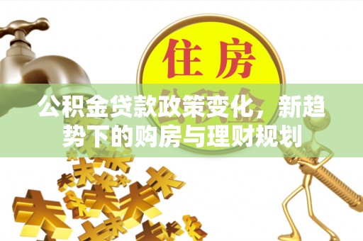 桃江公积金贷款政策变化，新趋势下的购房与理财规划