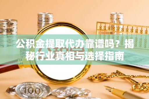 桃江公积金提取代办靠谱吗？揭秘行业真相与选择指南