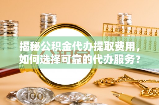 桃江揭秘公积金代办提取费用，如何选择可靠的代办服务？