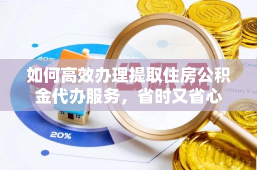 桃江如何高效办理提取住房公积金代办服务，省时又省心