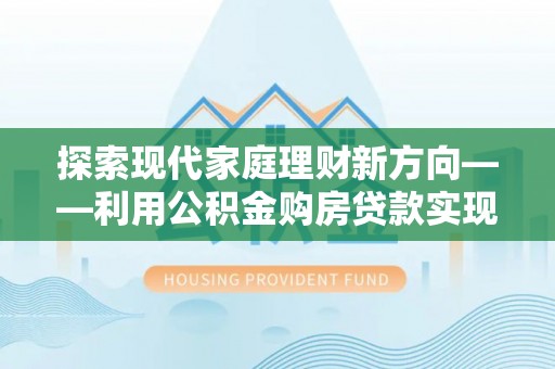 桃江探索现代家庭理财新方向——利用公积金购房贷款实现安居梦想