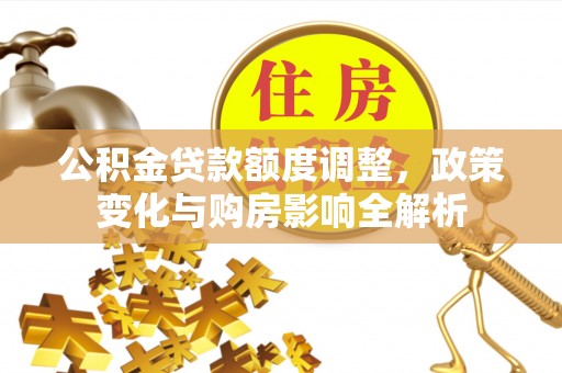 桃江公积金贷款额度调整，政策变化与购房影响全解析