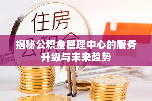 桃江揭秘公积金管理中心的服务升级与未来趋势