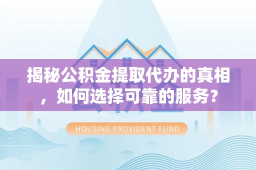 桃江揭秘公积金提取代办的真相，如何选择可靠的服务？
