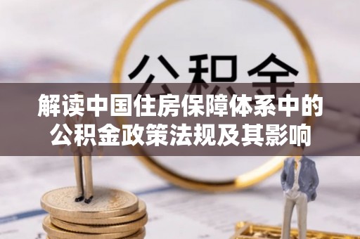 桃江解读中国住房保障体系中的公积金政策法规及其影响