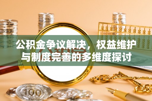 桃江公积金争议解决，权益维护与制度完善的多维度探讨