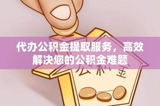 桃江代办公积金提取服务，高效解决您的公积金难题
