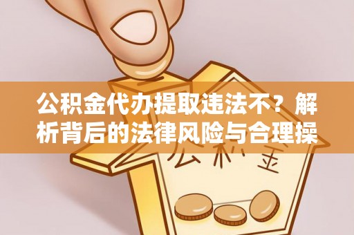 桃江公积金代办提取违法不？解析背后的法律风险与合理操作