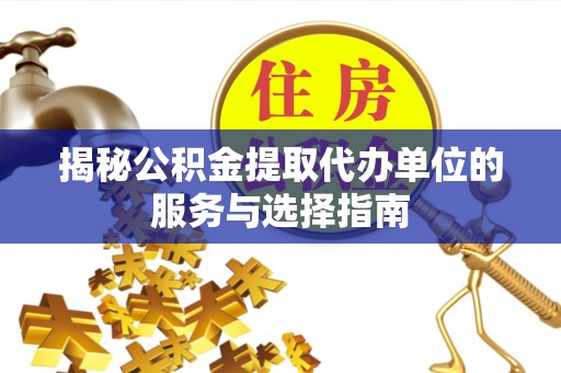 桃江揭秘公积金提取代办单位的服务与选择指南