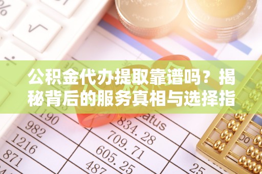 桃江公积金代办提取靠谱吗？揭秘背后的服务真相与选择指南
