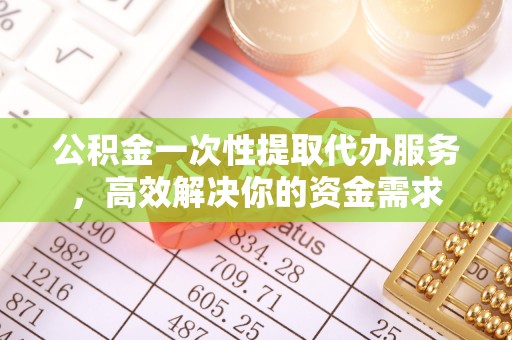 桃江公积金一次性提取代办服务，高效解决你的资金需求