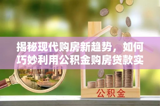 桃江揭秘现代购房新趋势，如何巧妙利用公积金购房贷款实现梦想家园