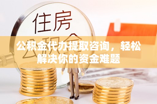 桃江公积金代办提取咨询，轻松解决你的资金难题
