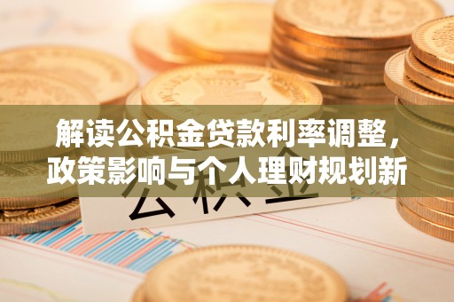 桃江解读公积金贷款利率调整，政策影响与个人理财规划新思路