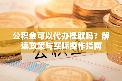 桃江公积金可以代办提取吗？解读政策与实际操作指南
