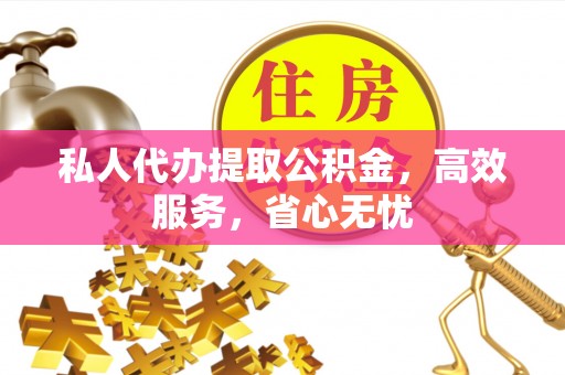 桃江私人代办提取公积金，高效服务，省心无忧