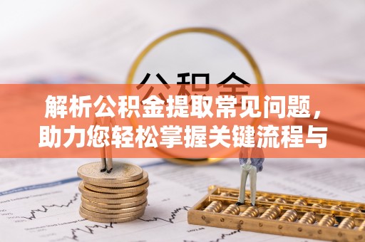 桃江解析公积金提取常见问题，助力您轻松掌握关键流程与技巧