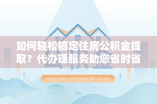 桃江如何轻松搞定住房公积金提取？代办理服务助您省时省力