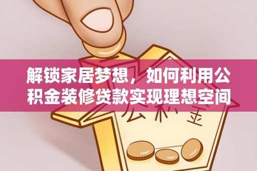 桃江解锁家居梦想，如何利用公积金装修贷款实现理想空间