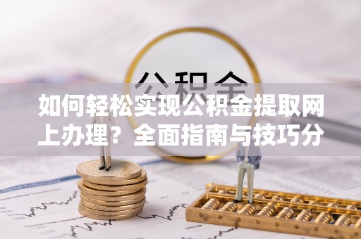 桃江如何轻松实现公积金提取网上办理？全面指南与技巧分享