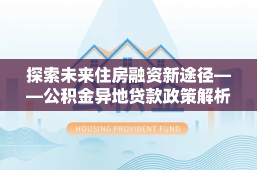 桃江探索未来住房融资新途径——公积金异地贷款政策解析与实践