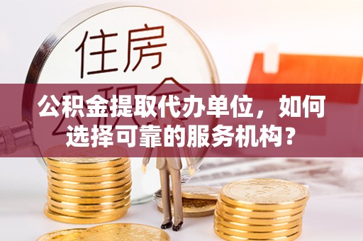 桃江公积金提取代办单位，如何选择可靠的服务机构？